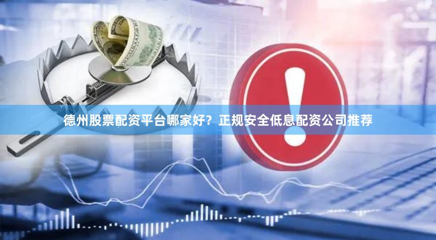 德州股票配资平台哪家好？正规安全低息配资公司推荐
