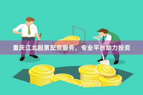 重庆江北股票配资服务，专业平台助力投资
