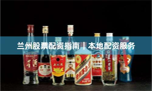 兰州股票配资指南｜本地配资服务